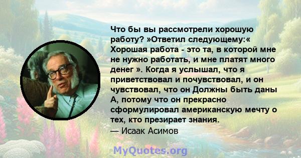 Что бы вы рассмотрели хорошую работу? »Ответил следующему:« Хорошая работа - это та, в которой мне не нужно работать, и мне платят много денег ». Когда я услышал, что я приветствовал и почувствовал, и он чувствовал, что 