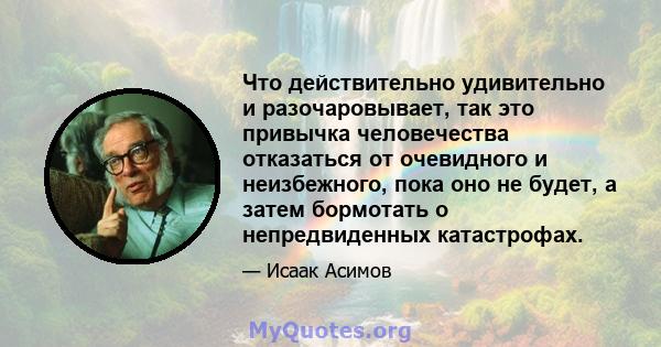 Что действительно удивительно и разочаровывает, так это привычка человечества отказаться от очевидного и неизбежного, пока оно не будет, а затем бормотать о непредвиденных катастрофах.