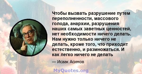 Чтобы вызвать разрушение путем переполненности, массового голода, анархии, разрушения наших самых заветных ценностей, нет необходимости ничего делать. Нам нужно только ничего не делать, кроме того, что приходит