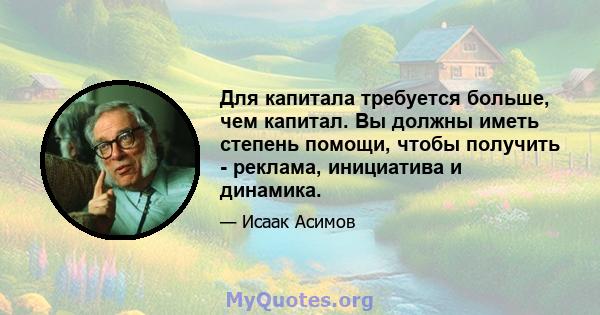 Для капитала требуется больше, чем капитал. Вы должны иметь степень помощи, чтобы получить - реклама, инициатива и динамика.