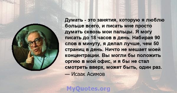 Думать - это занятия, которую я люблю больше всего, и писать мне просто думать сквозь мои пальцы. Я могу писать до 18 часов в день. Набирая 90 слов в минуту, я делал лучше, чем 50 страниц в день. Ничто не мешает моей