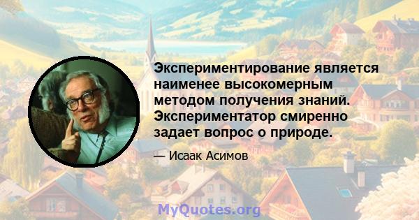 Экспериментирование является наименее высокомерным методом получения знаний. Экспериментатор смиренно задает вопрос о природе.