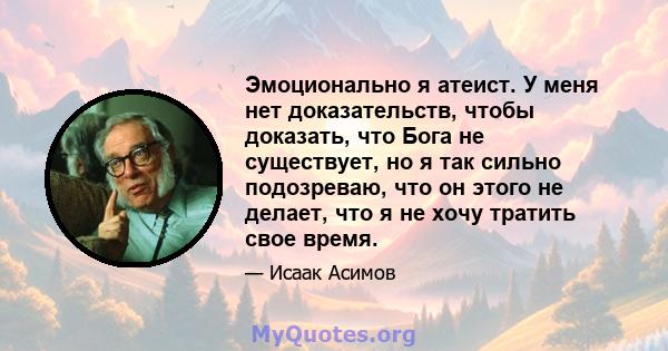 Эмоционально я атеист. У меня нет доказательств, чтобы доказать, что Бога не существует, но я так сильно подозреваю, что он этого не делает, что я не хочу тратить свое время.