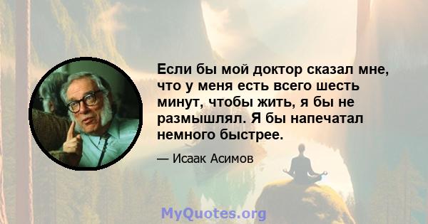 Если бы мой доктор сказал мне, что у меня есть всего шесть минут, чтобы жить, я бы не размышлял. Я бы напечатал немного быстрее.