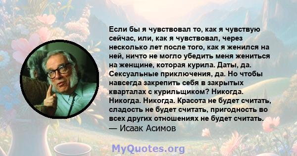 Если бы я чувствовал то, как я чувствую сейчас, или, как я чувствовал, через несколько лет после того, как я женился на ней, ничто не могло убедить меня жениться на женщине, которая курила. Даты, да. Сексуальные