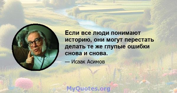 Если все люди понимают историю, они могут перестать делать те же глупые ошибки снова и снова.