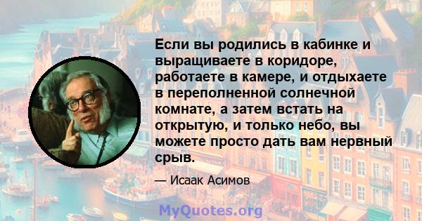 Если вы родились в кабинке и выращиваете в коридоре, работаете в камере, и отдыхаете в переполненной солнечной комнате, а затем встать на открытую, и только небо, вы можете просто дать вам нервный срыв.