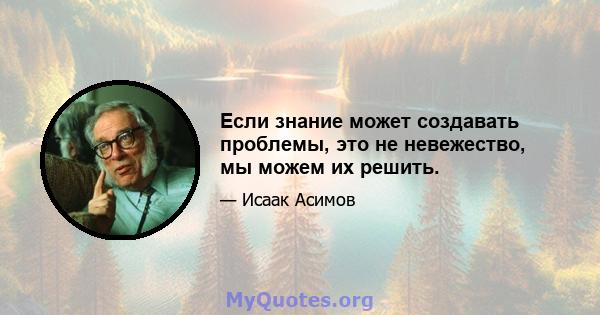 Если знание может создавать проблемы, это не невежество, мы можем их решить.