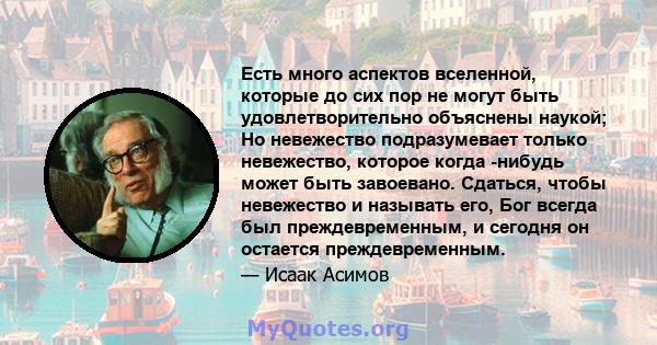 Есть много аспектов вселенной, которые до сих пор не могут быть удовлетворительно объяснены наукой; Но невежество подразумевает только невежество, которое когда -нибудь может быть завоевано. Сдаться, чтобы невежество и