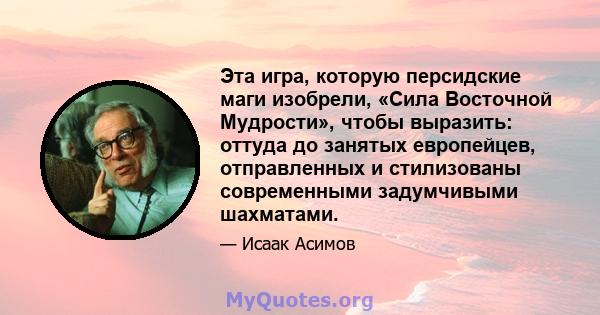 Эта игра, которую персидские маги изобрели, «Сила Восточной Мудрости», чтобы выразить: оттуда до занятых европейцев, отправленных и стилизованы современными задумчивыми шахматами.