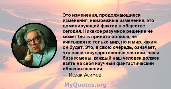 Это изменения, продолжающиеся изменения, неизбежные изменения, это доминирующий фактор в обществе сегодня. Никакое разумное решение не может быть принято больше, не учитывая не только мир, но и мир, каким он будет. Это, 