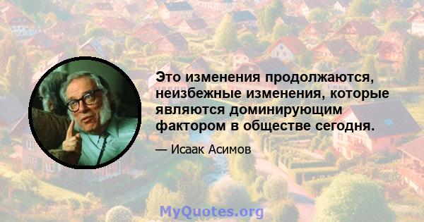 Это изменения продолжаются, неизбежные изменения, которые являются доминирующим фактором в обществе сегодня.