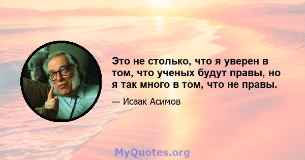 Это не столько, что я уверен в том, что ученых будут правы, но я так много в том, что не правы.