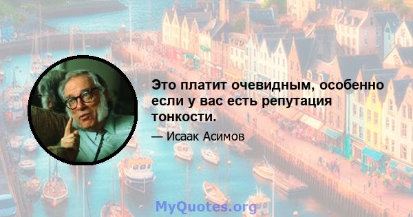 Это платит очевидным, особенно если у вас есть репутация тонкости.