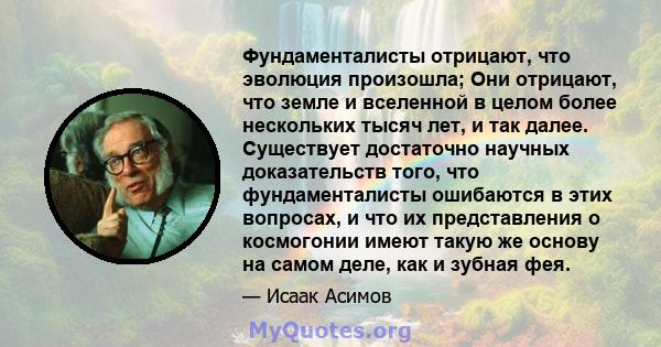 Фундаменталисты отрицают, что эволюция произошла; Они отрицают, что земле и вселенной в целом более нескольких тысяч лет, и так далее. Существует достаточно научных доказательств того, что фундаменталисты ошибаются в