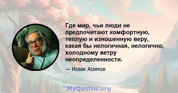 Где мир, чьи люди не предпочитают комфортную, теплую и изношенную веру, какая бы нелогичная, нелогично, холодному ветру неопределенности.