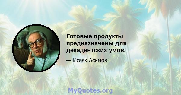 Готовые продукты предназначены для декадентских умов.