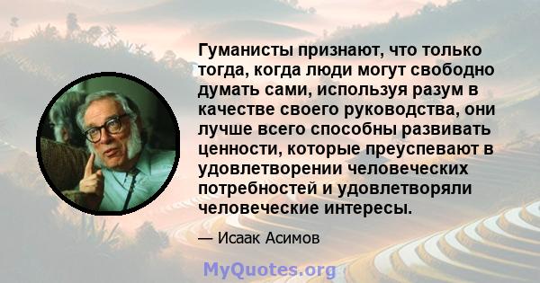 Гуманисты признают, что только тогда, когда люди могут свободно думать сами, используя разум в качестве своего руководства, они лучше всего способны развивать ценности, которые преуспевают в удовлетворении человеческих