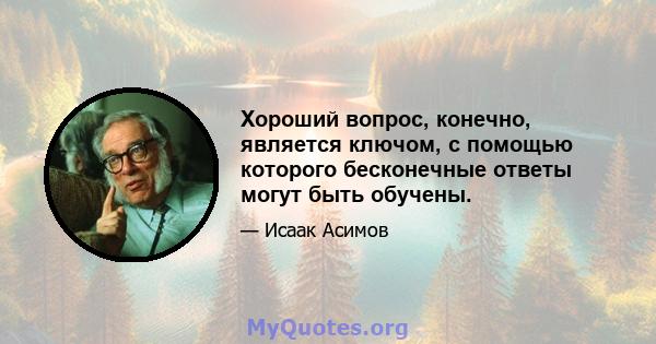 Хороший вопрос, конечно, является ключом, с помощью которого бесконечные ответы могут быть обучены.