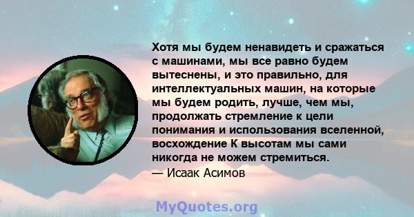 Хотя мы будем ненавидеть и сражаться с машинами, мы все равно будем вытеснены, и это правильно, для интеллектуальных машин, на которые мы будем родить, лучше, чем мы, продолжать стремление к цели понимания и