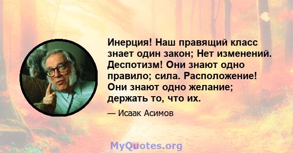 Инерция! Наш правящий класс знает один закон; Нет изменений. Деспотизм! Они знают одно правило; сила. Расположение! Они знают одно желание; держать то, что их.