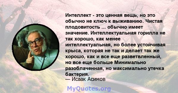 Интеллект - это ценная вещь, но это обычно не ключ к выживанию. Чистая плодовитость ... обычно имеет значение. Интеллектуальная горилла не так хорошо, как менее интеллектуальная, но более устойчивая крыса, которая не