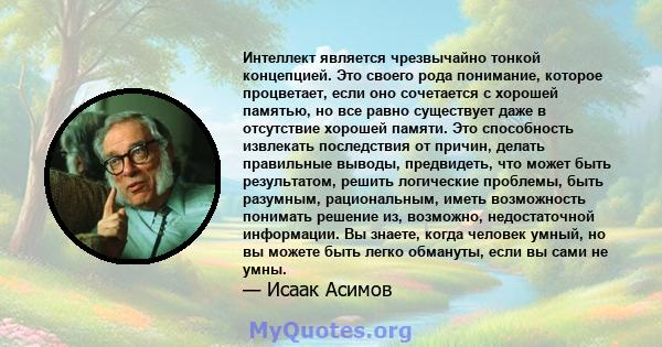 Интеллект является чрезвычайно тонкой концепцией. Это своего рода понимание, которое процветает, если оно сочетается с хорошей памятью, но все равно существует даже в отсутствие хорошей памяти. Это способность извлекать 