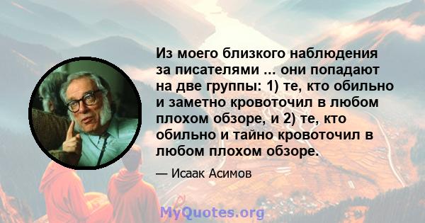 Из моего близкого наблюдения за писателями ... они попадают на две группы: 1) те, кто обильно и заметно кровоточил в любом плохом обзоре, и 2) те, кто обильно и тайно кровоточил в любом плохом обзоре.