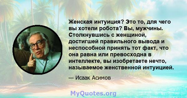 Женская интуиция? Это то, для чего вы хотели робота? Вы, мужчины. Столкнувшись с женщиной, достигшей правильного вывода и неспособной принять тот факт, что она равна или превосходна в интеллекте, вы изобретаете нечто,