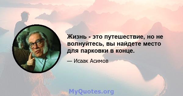 Жизнь - это путешествие, но не волнуйтесь, вы найдете место для парковки в конце.