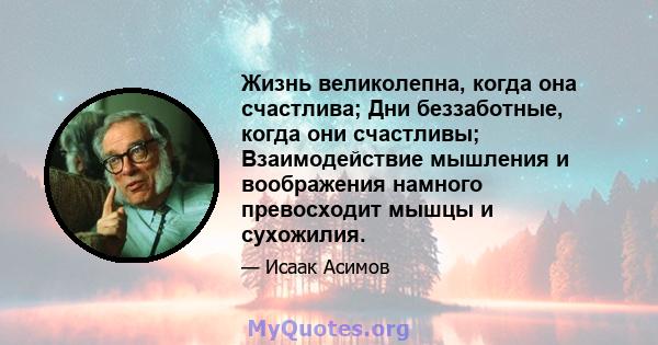 Жизнь великолепна, когда она счастлива; Дни беззаботные, когда они счастливы; Взаимодействие мышления и воображения намного превосходит мышцы и сухожилия.