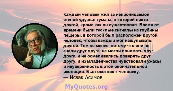 Каждый человек жил за непроницаемой стеной удушья тумана, в которой никто другой, кроме как он существовал. Время от времени были тусклые сигналы из глубины пещеры, в которой был расположен другой человек, чтобы каждый