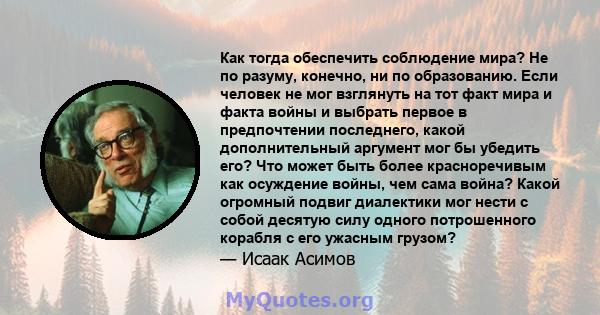 Как тогда обеспечить соблюдение мира? Не по разуму, конечно, ни по образованию. Если человек не мог взглянуть на тот факт мира и факта войны и выбрать первое в предпочтении последнего, какой дополнительный аргумент мог