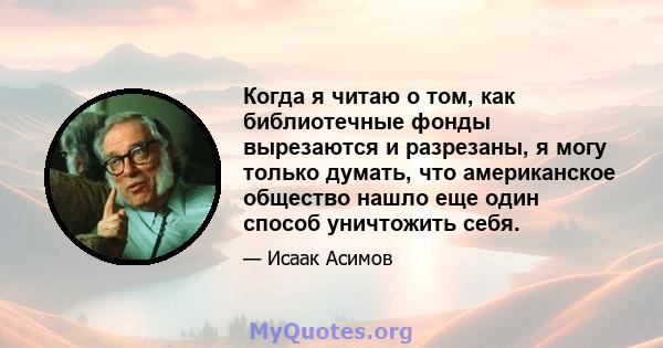 Когда я читаю о том, как библиотечные фонды вырезаются и разрезаны, я могу только думать, что американское общество нашло еще один способ уничтожить себя.