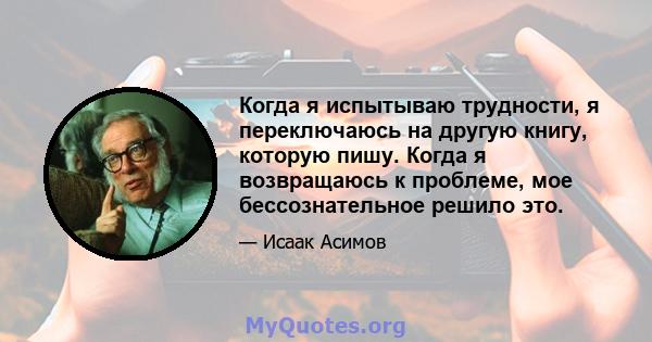 Когда я испытываю трудности, я переключаюсь на другую книгу, которую пишу. Когда я возвращаюсь к проблеме, мое бессознательное решило это.