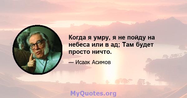 Когда я умру, я не пойду на небеса или в ад; Там будет просто ничто.