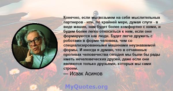 Конечно, если мы возьмем на себя мыслительных партнеров - или, по крайней мере, думая слуги - в виде машин, нам будет более комфортно с ними, и будем более легко относиться к ним, если они формируются как люди. Будет