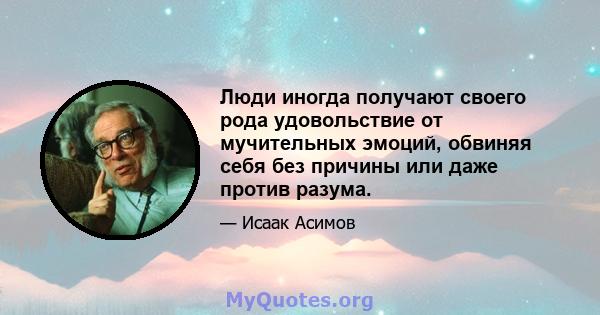 Люди иногда получают своего рода удовольствие от мучительных эмоций, обвиняя себя без причины или даже против разума.