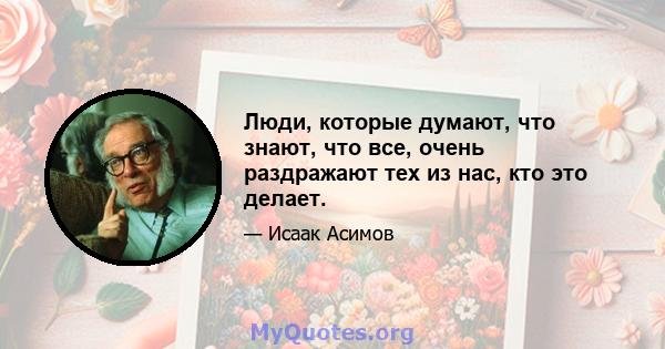 Люди, которые думают, что знают, что все, очень раздражают тех из нас, кто это делает.