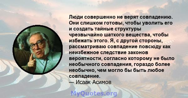 Люди совершенно не верят совпадению. Они слишком готовы, чтобы уволить его и создать тайные структуры чрезвычайно шаткого вещества, чтобы избежать этого. Я, с другой стороны, рассматриваю совпадение повсюду как