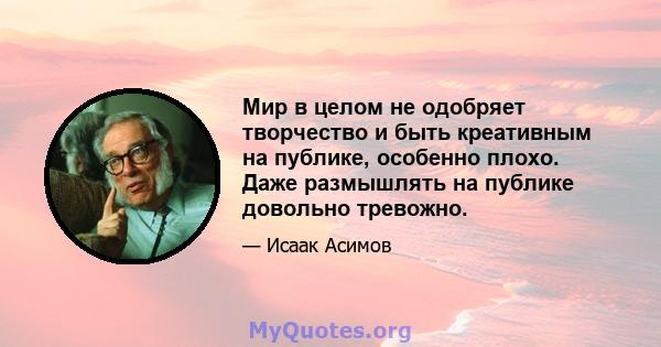 Мир в целом не одобряет творчество и быть креативным на публике, особенно плохо. Даже размышлять на публике довольно тревожно.