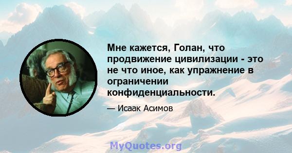 Мне кажется, Голан, что продвижение цивилизации - это не что иное, как упражнение в ограничении конфиденциальности.