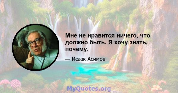 Мне не нравится ничего, что должно быть. Я хочу знать, почему.