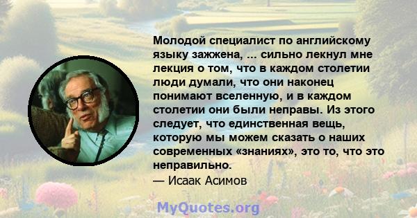 Молодой специалист по английскому языку зажжена, ... сильно лекнул мне лекция о том, что в каждом столетии люди думали, что они наконец понимают вселенную, и в каждом столетии они были неправы. Из этого следует, что