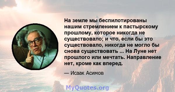 На земле мы беспилотированы нашим стремлением к пастырскому прошлому, которое никогда не существовало; и что, если бы это существовало, никогда не могло бы снова существовать ... На Луне нет прошлого или мечтать.