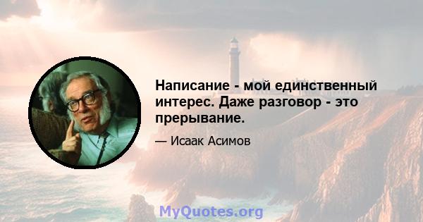 Написание - мой единственный интерес. Даже разговор - это прерывание.