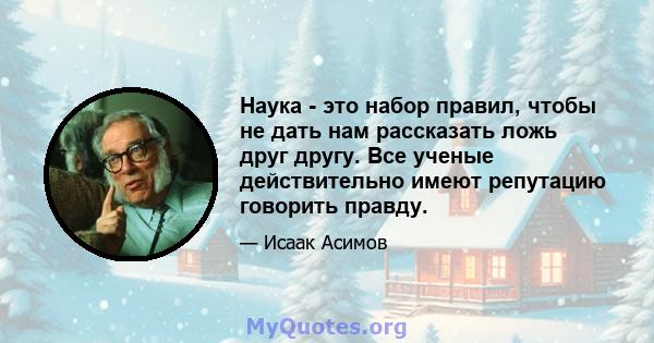 Наука - это набор правил, чтобы не дать нам рассказать ложь друг другу. Все ученые действительно имеют репутацию говорить правду.