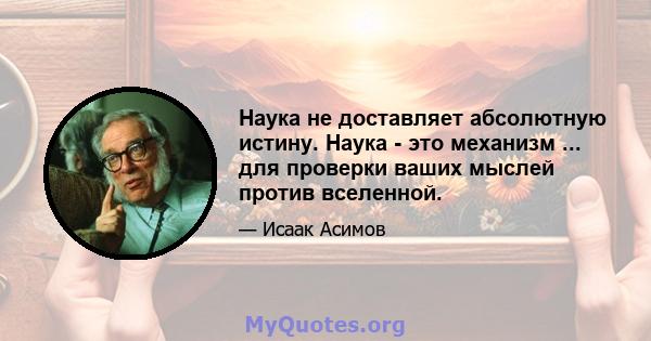 Наука не доставляет абсолютную истину. Наука - это механизм ... для проверки ваших мыслей против вселенной.