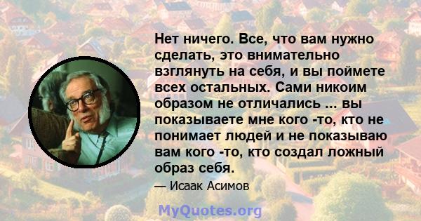 Нет ничего. Все, что вам нужно сделать, это внимательно взглянуть на себя, и вы поймете всех остальных. Сами никоим образом не отличались ... вы показываете мне кого -то, кто не понимает людей и не показываю вам кого