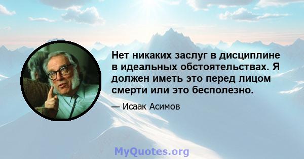 Нет никаких заслуг в дисциплине в идеальных обстоятельствах. Я должен иметь это перед лицом смерти или это бесполезно.